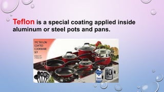 Teflon is a special coating applied inside
aluminum or steel pots and pans.
 