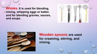 Whisks. It is used for blending,
mixing, whipping eggs or batter,
and for blending gravies, sauces,
and soups.
Wooden spoons are used
for creaming, stirring, and
mixing.
 