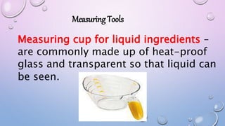 Measuring cup for liquid ingredients –
are commonly made up of heat-proof
glass and transparent so that liquid can
be seen.
Measuring Tools
 