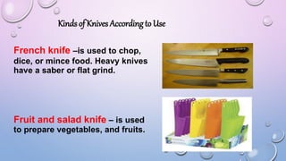 Kinds of Knives According to Use
French knife –is used to chop,
dice, or mince food. Heavy knives
have a saber or flat grind.
Fruit and salad knife – is used
to prepare vegetables, and fruits.
 