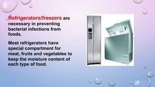 Refrigerators/freezers are
necessary in preventing
bacterial infections from
foods.
Most refrigerators have
special compartment for
meat, fruits and vegetables to
keep the moisture content of
each type of food.
 