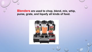 Blenders are used to chop, blend, mix, whip,
puree, grate, and liquefy all kinds of food.
 