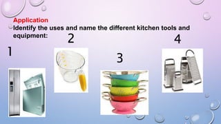 Application
Identify the uses and name the different kitchen tools and
equipment:
1
2
3
4
 