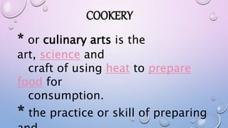 * or culinary arts is the
art, science and
craft of using heat to prepare
food for
consumption.
* the practice or skill of preparing
COOKERY
 