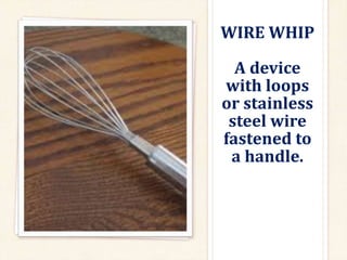 WIRE WHIP
A device
with loops
or stainless
steel wire
fastened to
a handle.
 