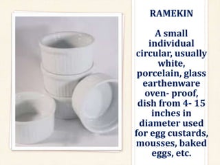 RAMEKIN
A small
individual
circular, usually
white,
porcelain, glass
earthenware
oven- proof,
dish from 4- 15
inches in
diameter used
for egg custards,
mousses, baked
eggs, etc.
 