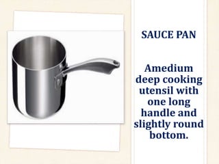SAUCE PAN
Amedium
deep cooking
utensil with
one long
handle and
slightly round
bottom.
 