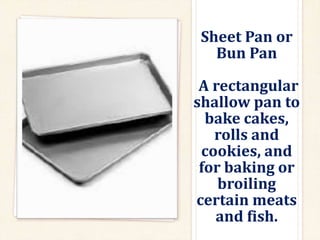 Sheet Pan or
Bun Pan
A rectangular
shallow pan to
bake cakes,
rolls and
cookies, and
for baking or
broiling
certain meats
and fish.
 