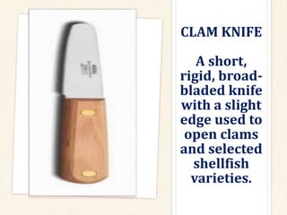CLAM KNIFE
A short,
rigid, broad-
bladed knife
with a slight
edge used to
open clams
and selected
shellfish
varieties.
 