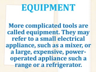 EQUIPMENT
More complicated tools are
called equipment. They may
refer to a small electrical
appliance, such as a mixer, or
a large, expensive, power-
operated appliance such a
range or a refrigerator.
 