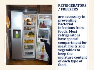 REFRIGERATORS
/ FREEZERS
are necessary in
preventing
bacterial
infections from
foods. Most
refrigerators
have special
compartment for
meat, fruits and
vegetables to
keep the
moisture content
of each type of
food.
 