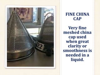 FINE CHINA
CAP
Very fine
meshed china
cap used
when great
clarity or
smoothness is
needed in a
liquid.
 