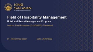 Field of Hospitality Management
Hotel and Resort Management Program
Lecture : Food Production (2) (HOM225)- Theoretical
Date : 26/10/2022
Dr : Mohammed Saber
 