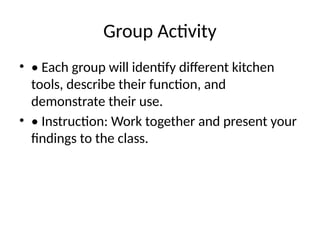 Group Activity
• • Each group will identify different kitchen
tools, describe their function, and
demonstrate their use.
• • Instruction: Work together and present your
findings to the class.
 