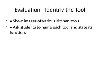 Evaluation - Identify the Tool
• • Show images of various kitchen tools.
• • Ask students to name each tool and state its
function.
 