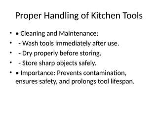 Proper Handling of Kitchen Tools
• • Cleaning and Maintenance:
• - Wash tools immediately after use.
• - Dry properly before storing.
• - Store sharp objects safely.
• • Importance: Prevents contamination,
ensures safety, and prolongs tool lifespan.
 