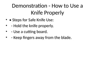 Demonstration - How to Use a
Knife Properly
• • Steps for Safe Knife Use:
• - Hold the knife properly.
• - Use a cutting board.
• - Keep fingers away from the blade.
 