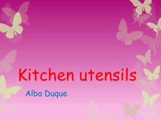 Kitchen utensils
 Alba Duque
 