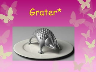 Grater*
 
