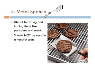 5. Metal Spatula
¨  Utensil for lifting and
turning items like
pancakes and meat.
¨  Should NOT be used in
a nonstick pan.
 