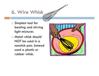 6. Wire Whisk
¨  Simplest tool for
beating and stirring
light mixtures
¨  Metal whisk should
NOT be used in a
nonstick pan. Instead
used a plastic or
rubber whisk.
 