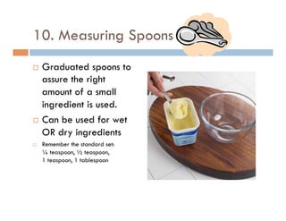 10. Measuring Spoons
¨  Graduated spoons to
assure the right
amount of a small
ingredient is used.
¨  Can be used for wet
OR dry ingredients
¨  Remember the standard set:
¼ teaspoon, ½ teaspoon,
1 teaspoon, 1 tablespoon
 