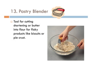 13. Pastry Blender
¨  Tool for cutting
shortening or butter
into flour for flaky
products like biscuits or
pie crust.
 