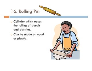 16. Rolling Pin
¨  Cylinder which eases
the rolling of dough
and pastries.
¨  Can be made or wood
or plastic.
 