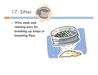 17. Sifter
¨  Wire mesh and
rotating bars for
breaking up lumps or
loosening flour.
 