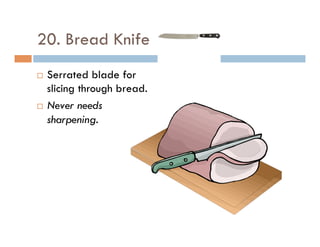 20. Bread Knife
¨  Serrated blade for
slicing through bread.
¨  Never needs
sharpening.
 
