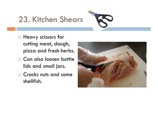 23. Kitchen Shears
¨  Heavy scissors for
cutting meat, dough,
pizza and fresh herbs.
¨  Can also loosen bottle
lids and small jars.
¨  Cracks nuts and some
shellfish.
 