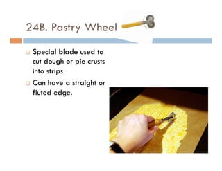 24B. Pastry Wheel
¨  Special blade used to
cut dough or pie crusts
into strips
¨  Can have a straight or
fluted edge.
 