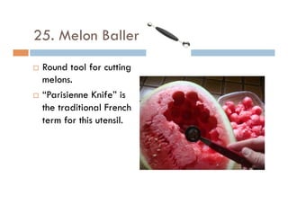 25. Melon Baller
¨  Round tool for cutting
melons.
¨  “Parisienne Knife” is
the traditional French
term for this utensil.
 