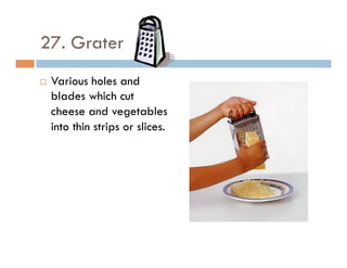 27. Grater
¨  Various holes and
blades which cut
cheese and vegetables
into thin strips or slices.
 