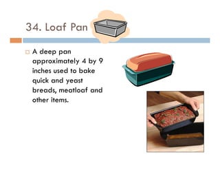 34. Loaf Pan
¨  A deep pan
approximately 4 by 9
inches used to bake
quick and yeast
breads, meatloaf and
other items.
 