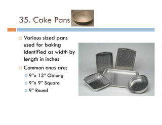 35. Cake Pans
¨  Various sized pans
used for baking
identified as width by
length in inches
¨  Common ones are:
¤  9”x 13” Oblong
¤  9”x 9” Square
¤  9” Round
 