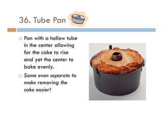 36. Tube Pan
¨  Pan with a hollow tube
in the center allowing
for the cake to rise
and yet the center to
bake evenly.
¨  Some even separate to
make removing the
cake easier!
 