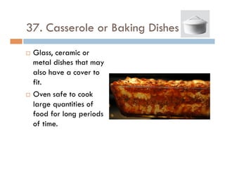 37. Casserole or Baking Dishes
¨  Glass, ceramic or
metal dishes that may
also have a cover to
fit.
¨  Oven safe to cook
large quantities of
food for long periods
of time.
 