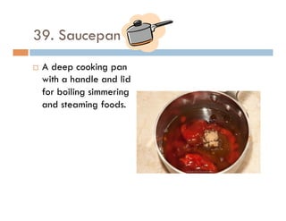39. Saucepan
¨  A deep cooking pan
with a handle and lid
for boiling simmering
and steaming foods.
 