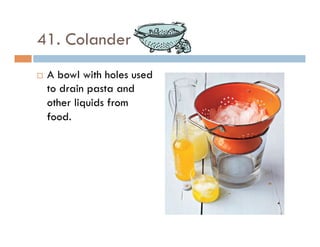 41. Colander
¨  A bowl with holes used
to drain pasta and
other liquids from
food.
 
