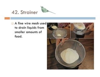 42. Strainer
¨  A fine wire mesh used
to drain liquids from
smaller amounts of
food.
 