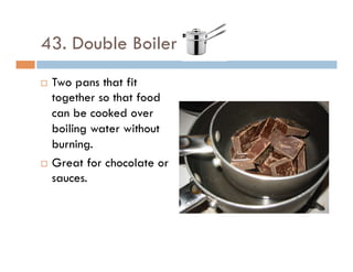 43. Double Boiler
¨  Two pans that fit
together so that food
can be cooked over
boiling water without
burning.
¨  Great for chocolate or
sauces.
 
