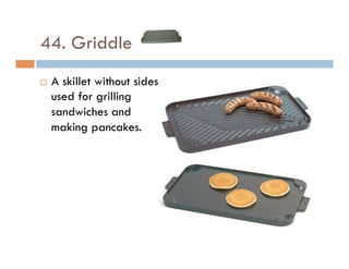 44. Griddle
¨  A skillet without sides
used for grilling
sandwiches and
making pancakes.
 