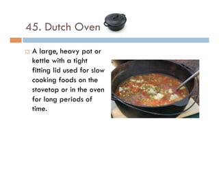 45. Dutch Oven
¨  A large, heavy pot or
kettle with a tight
fitting lid used for slow
cooking foods on the
stovetop or in the oven
for long periods of
time.
 