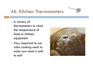 46. Kitchen Thermometers
¨  A variety of
thermometers to read
the temperature of
food or kitchen
equipment
¨  Very important to use
when cooking meat to
make sure meat is safe
to eat!
 