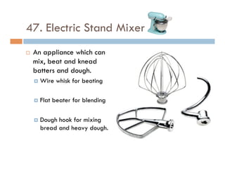 47. Electric Stand Mixer
¨  An appliance which can
mix, beat and knead
batters and dough.
¤  Wire whisk for beating
¤  Flat beater for blending
¤  Dough hook for mixing
bread and heavy dough.
 