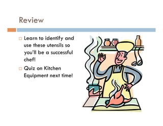 Review
¨  Learn to identify and
use these utensils so
you’ll be a successful
chef!
¨  Quiz on Kitchen
Equipment next time!
 