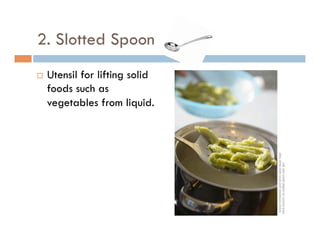 2. Slotted Spoon
¨  Utensil for lifting solid
foods such as
vegetables from liquid.
 