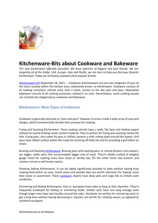 Kitchenware-Bits about Cookware and Bakeware
The new kitchenware officially launched. We have selection of biggest and best brands. We are
targeting all of the Globe, USA ,Europe, Asia and Pacific, we are here to help you find your favorite
kitchenware. Today we reviewing cookware from popular brands.

(Kitchenware UK) September 18, 2011 -- Cookware and bakeware are just sub-categories of your all
the items located within the kitchen area, collectively known as kitchenware. Cookware consists of
all cooking containers utilized more than a stove, variety or fire like pots and pans. Meanwhile
bakeware consists of all cooking containers utilised in an oven. Nevertheless, some cooking vessels
can certainly be categorized as cookware and bakeware.


Kitchenware: Main Types of Cookware


Cookware is generally exclusive to “pots and pans” however it arrives inside a wide array of sizes and
designs, which fundamentally decides their purpose for cooking.

Frying and Sauteing Kitchenware. These cooking utensils have a wide, flat base and shallow aspect
utilised for evenly heating meals content material. They're perfect for frying and sauteing, hence the
title. Frying pans, also called fry pans or skillets, possess a mild, rolling slope around the aspect. Grill
pans have ribbed surface within the inside for draining off body fat and for providing a grill effect on
meals.

Braising and Roasting Kitchenware. Braising pans and roasting pans, or merely braisers and roasters,
are bigger, wider pans that accommodate bigger cuts of meat. They're ideally crafted of weighty
gauge metal for cooking more than stove or variety top. On the other hand, clay braisers and
roasters remain a well known option.

Stovetop Baking Kitchenware. It can be highly significantly possible to bake without having truly
cooking food within an oven. Dutch ovens and wonder pots are terrific selections for ‘baking’ more
than stove or assortment. These cookware objects have deep pots and large lids to imitate oven
conditions.

Simmering and Boiling Kitchenware. Pots or saucepans have sides as long as their diameter. They're
frequently employed for boiling or simmering foods. Smaller pots have one long manage even
though larger ones have two handles around the sides. Stockpots are perfect for simmering stock to
get a long time without having decreasing it. Sauciers are terrific for creating sauces, as opposed to
standard saucepans.


Kitchenwareuk.co.uk Release
 