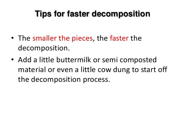 Tips for faster decomposition
• The smaller the pieces, the faster the
decomposition.
• Add a little buttermilk or semi composted
material or even a little cow dung to start off
the decomposition process.
 